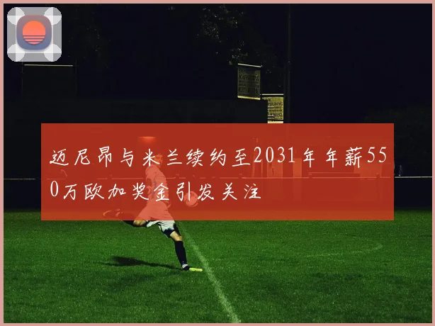 迈尼昂与米兰续约至2031年年薪550万欧加奖金引发关注