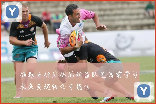 福勒分析贝林厄姆留队皇马前景与未来英超转会可能性