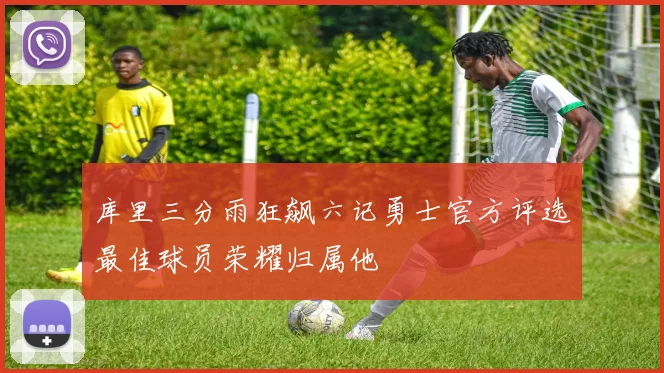 库里三分雨狂飙六记勇士官方评选最佳球员荣耀归属他