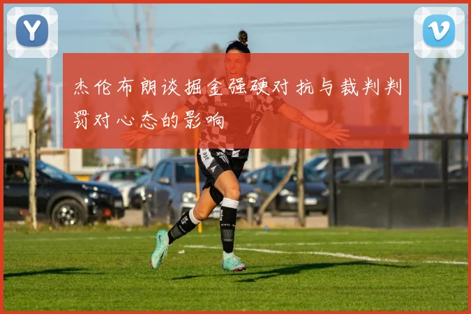 杰伦布朗谈掘金强硬对抗与裁判判罚对心态的影响