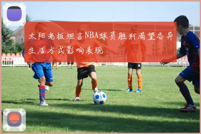 太阳老板坦言NBA球员胜利渴望各异生活方式影响表现